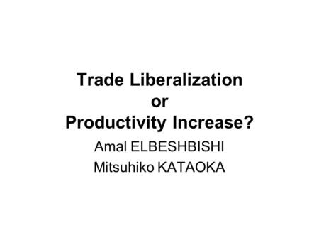 Trade Liberalization or Productivity Increase? Amal ELBESHBISHI Mitsuhiko KATAOKA.