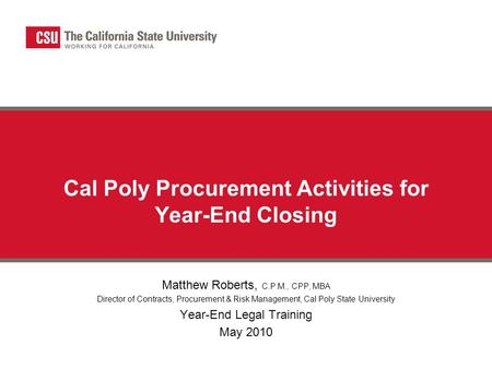 Cal Poly Procurement Activities for Year-End Closing Matthew Roberts, C.P.M., CPP, MBA Director of Contracts, Procurement & Risk Management, Cal Poly State.