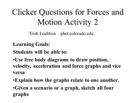 Clicker Questions for Forces and Motion Activity 2 Learning Goals: Students will be able to: Use free body diagrams to draw position, velocity, acceleration.