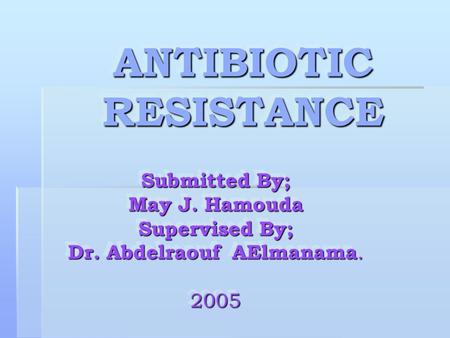 ANTIBIOTIC RESISTANCE ANTIBIOTIC RESISTANCE Submitted By; May J. Hamouda Supervised By; Dr. Abdelraouf AElmanama. 2005 Submitted By; May J. Hamouda Supervised.
