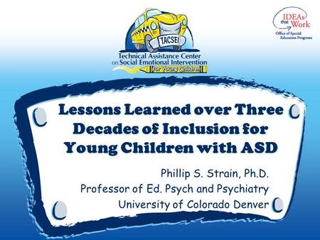 Lessons Learned over Three Decades of Inclusion for Young Children with ASD Phillip S. Strain, Ph.D. Professor of Ed. Psych and Psychiatry University of.