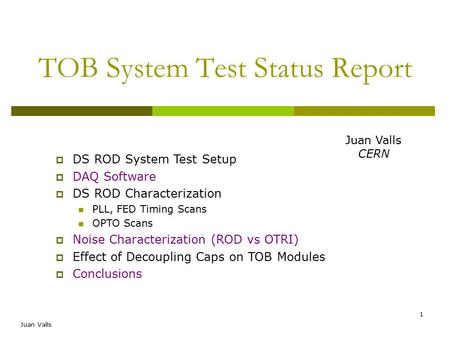 Juan Valls 1 TOB System Test Status Report  DS ROD System Test Setup  DAQ Software  DS ROD Characterization PLL, FED Timing Scans OPTO Scans  Noise.