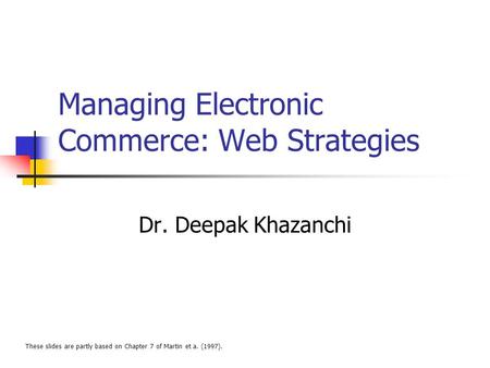Managing Electronic Commerce: Web Strategies Dr. Deepak Khazanchi These slides are partly based on Chapter 7 of Martin et a. (1997).