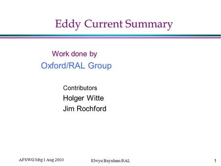 1 AFSWG Mtg 1 Aug 2003 Elwyn Baynham RAL Eddy Current Summary Work done by Oxford/RAL Group Contributors Holger Witte Jim Rochford.