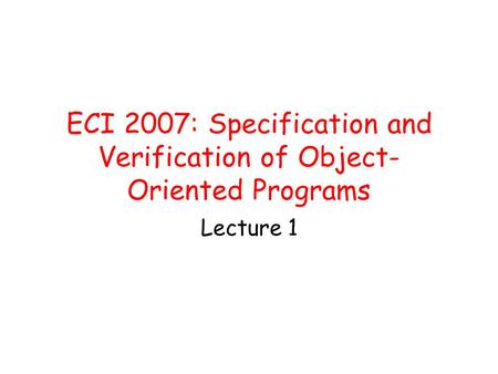 ECI 2007: Specification and Verification of Object- Oriented Programs Lecture 1.