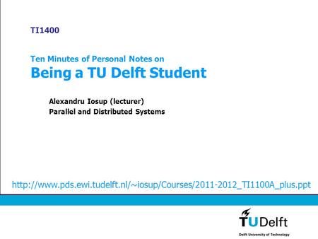 TI1400 Ten Minutes of Personal Notes on Being a TU Delft Student Alexandru Iosup (lecturer) Parallel and Distributed Systems