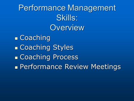 Performance Management Skills: Overview Coaching Coaching Coaching Styles Coaching Styles Coaching Process Coaching Process Performance Review Meetings.