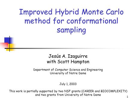 1 Improved Hybrid Monte Carlo method for conformational sampling Jesús A. Izaguirre with Scott Hampton Department of Computer Science and Engineering University.