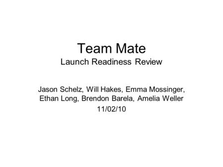 Team Mate Launch Readiness Review Jason Schelz, Will Hakes, Emma Mossinger, Ethan Long, Brendon Barela, Amelia Weller 11/02/10.