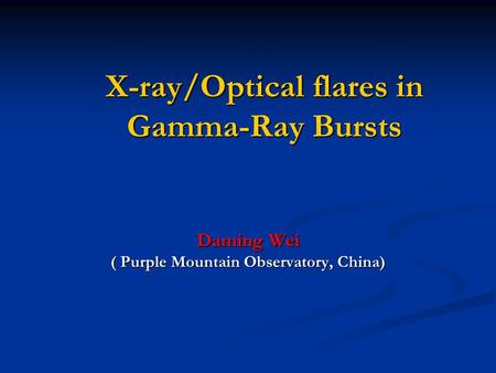 X-ray/Optical flares in Gamma-Ray Bursts Daming Wei ( Purple Mountain Observatory, China)