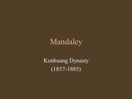 Mandaley Konbuang Dynasty (1857-1885). Mandaley period Founded by King Mindon in 1857; moved the capital city from Amarapura Name of the city came from.