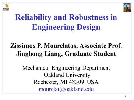 1 Reliability and Robustness in Engineering Design Zissimos P. Mourelatos, Associate Prof. Jinghong Liang, Graduate Student Mechanical Engineering Department.