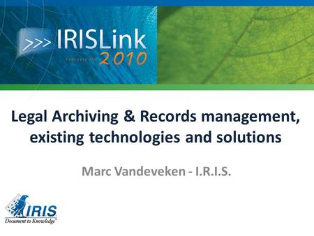 Legal Archiving & Records management, existing technologies and solutions Marc Vandeveken - I.R.I.S.