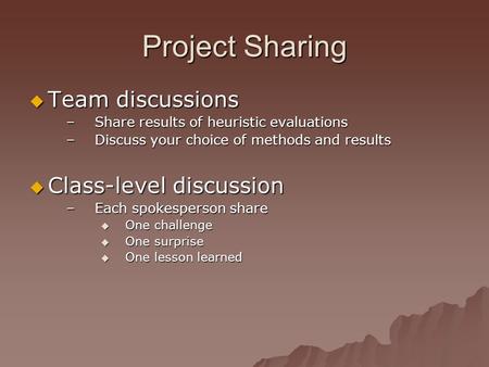 Project Sharing  Team discussions –Share results of heuristic evaluations –Discuss your choice of methods and results  Class-level discussion –Each spokesperson.