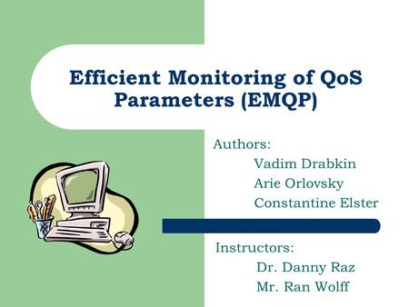 Efficient Monitoring of QoS Parameters (EMQP) Authors: Vadim Drabkin Arie Orlovsky Constantine Elster Instructors: Dr. Danny Raz Mr. Ran Wolff.