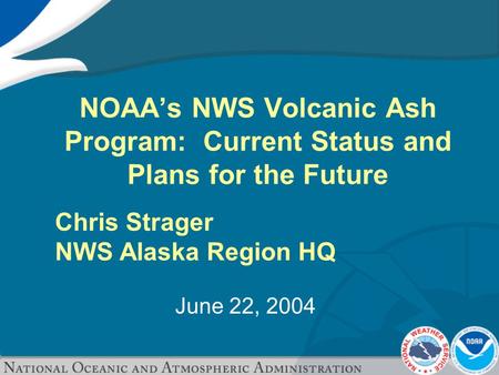 June 22, 2004 NOAA’s NWS Volcanic Ash Program: Current Status and Plans for the Future Chris Strager NWS Alaska Region HQ.