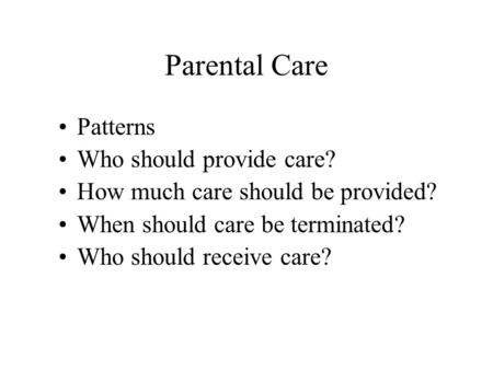 Parental Care Patterns Who should provide care? How much care should be provided? When should care be terminated? Who should receive care?