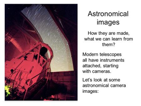 Astronomical images How they are made, what we can learn from them? Modern telescopes all have instruments attached, starting with cameras. Let’s look.