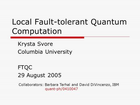 Local Fault-tolerant Quantum Computation Krysta Svore Columbia University FTQC 29 August 2005 Collaborators: Barbara Terhal and David DiVincenzo, IBM quant-ph/0410047.