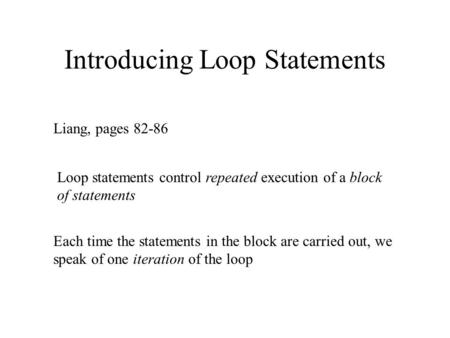 Introducing Loop Statements Liang, pages 82-86 Loop statements control repeated execution of a block of statements Each time the statements in the block.