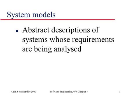 ©Ian Sommerville 2000Software Engineering, 6/e, Chapter 71 System models l Abstract descriptions of systems whose requirements are being analysed.
