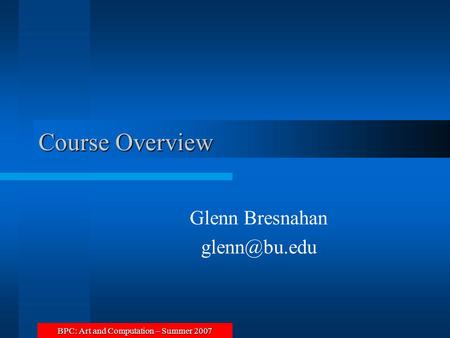 BPC: Art and Computation – Summer 2007 Course Overview Glenn Bresnahan
