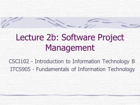 Lecture 2b: Software Project Management CSCI102 - Introduction to Information Technology B ITCS905 - Fundamentals of Information Technology.