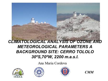 CLIMATOLOGICAL ANALYSIS OF OZONE AND METEOROLOGICAL PARAMETERS A BACKGROUND SITE: CERRO TOLOLO 30ºS,70ºW, 2200 m.a.s.l. Ana Maria Cordova CMM.