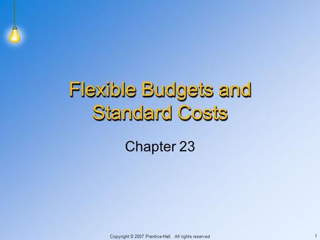 Copyright © 2007 Prentice-Hall. All rights reserved 1 Flexible Budgets and Standard Costs Chapter 23.