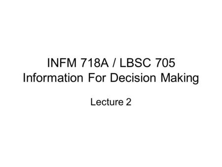 INFM 718A / LBSC 705 Information For Decision Making Lecture 2.