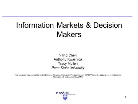 1 Information Markets & Decision Makers Yiling Chen Anthony Kwasnica Tracy Mullen Penn State University This research was supported by the Defense Advanced.