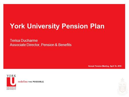York University Pension Plan Terisa Ducharme Associate Director, Pension & Benefits Annual Pension Meeting, April 16, 2010.