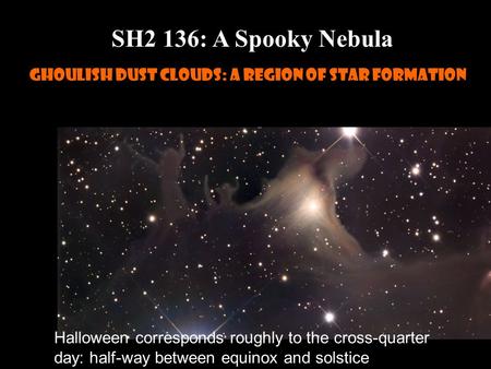 SH2 136: A Spooky Nebula Ghoulish dust clouds: a region of star formation Halloween corresponds roughly to the cross-quarter day: half-way between equinox.