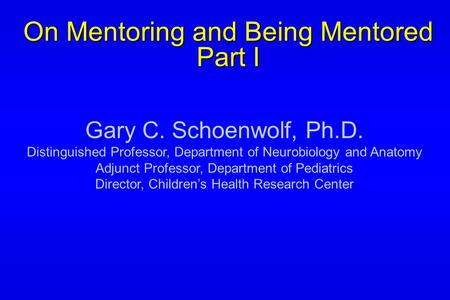 On Mentoring and Being Mentored Part I Gary C. Schoenwolf, Ph.D. Distinguished Professor, Department of Neurobiology and Anatomy Adjunct Professor, Department.