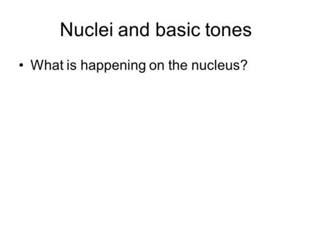 Nuclei and basic tones What is happening on the nucleus?