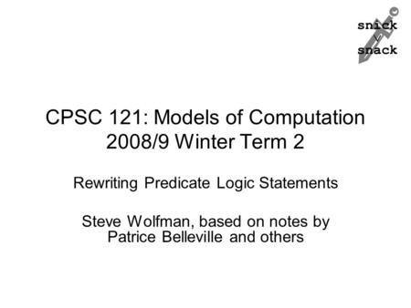 Snick  snack CPSC 121: Models of Computation 2008/9 Winter Term 2 Rewriting Predicate Logic Statements Steve Wolfman, based on notes by Patrice Belleville.