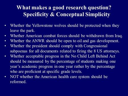 What makes a good research question? Specificity & Conceptual Simplicity Whether the Yellowstone wolves should be protected when they leave the park. Whether.