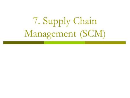 7. Supply Chain Management (SCM). Supply Chain Management  Integration of the activities that procure materials and services, transform them into intermediate.