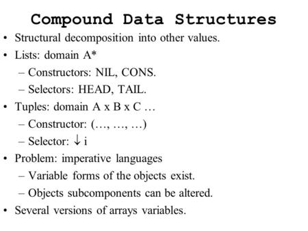 Compound Data Structures Structural decomposition into other values. Lists: domain A* –Constructors: NIL, CONS. –Selectors: HEAD, TAIL. Tuples: domain.