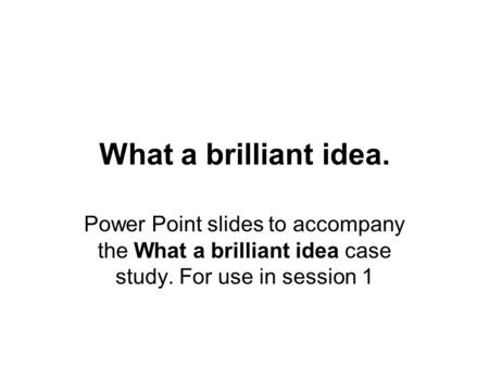 What a brilliant idea. Power Point slides to accompany the What a brilliant idea case study. For use in session 1.