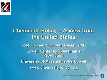 Chemicals Policy – A View from the United States Joel Tickner, ScD, Ken Geiser, PhD Lowell Center for Sustainable Production University of Massachusetts.