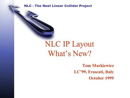 NLC - The Next Linear Collider Project NLC IP Layout What’s New? Tom Markiewicz LC’99, Frascati, Italy October 1999.