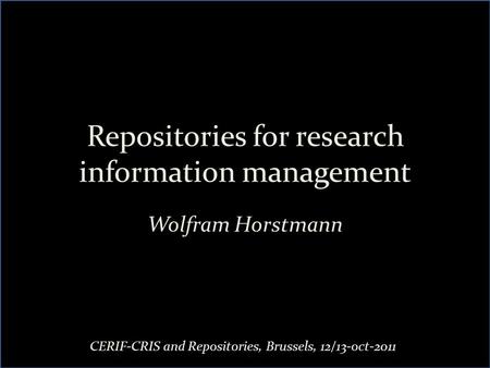 Repositories for research information management Wolfram Horstmann CERIF-CRIS and Repositories, Brussels, 12/13-oct-2011.