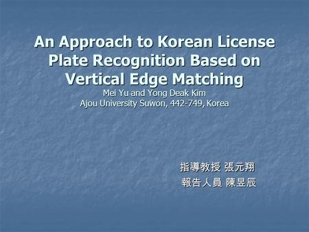 An Approach to Korean License Plate Recognition Based on Vertical Edge Matching Mei Yu and Yong Deak Kim Ajou University Suwon, 442-749, Korea 指導教授 張元翔.