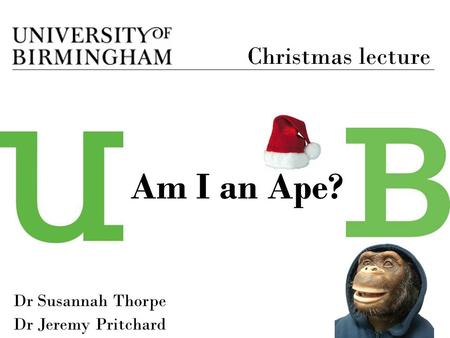 Dr Susannah Thorpe Dr Jeremy Pritchard Am I an Ape? Christmas lecture.