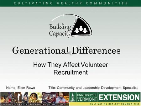 Generational Differences How They Affect Volunteer Recruitment Name: Ellen RoweTitle: Community and Leadership Development Specialist.