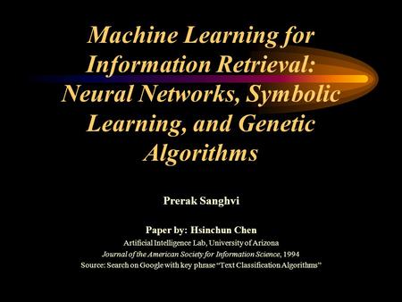 Machine Learning for Information Retrieval: Neural Networks, Symbolic Learning, and Genetic Algorithms Prerak Sanghvi Paper by: Hsinchun Chen Artificial.