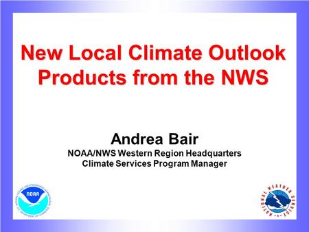 New Local Climate Outlook Products from the NWS Andrea Bair NOAA/NWS Western Region Headquarters Climate Services Program Manager.