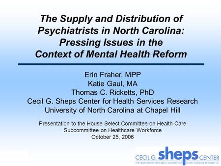 The Supply and Distribution of Psychiatrists in North Carolina: Pressing Issues in the Context of Mental Health Reform Erin Fraher, MPP Katie Gaul,