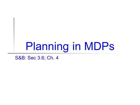 Planning in MDPs S&B: Sec 3.6; Ch. 4. Administrivia Reminder: Final project proposal due this Friday If you haven’t talked to me yet, you still have the.